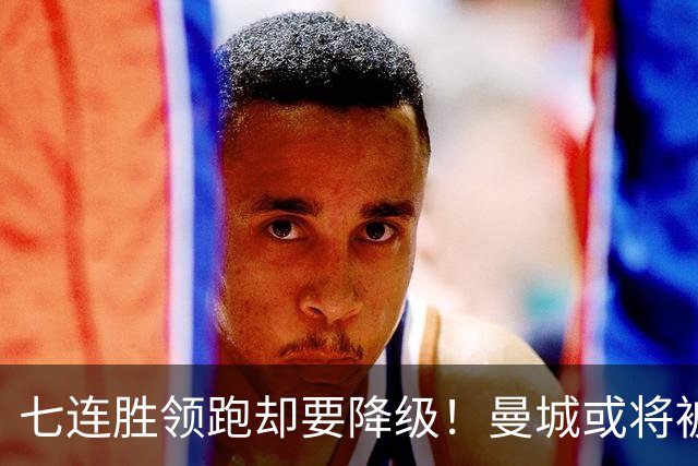 七连胜领跑却要降级！曼城或将被扣80分！至少在英冠待两年！