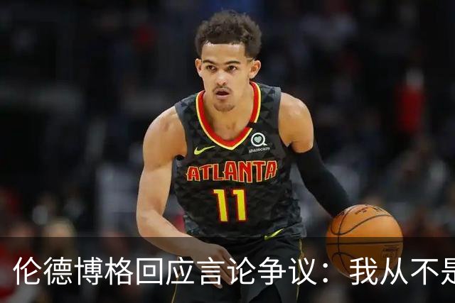 伦德博格回应言论争议：我从不是软柿子&谁也不怕 他又不是乔丹