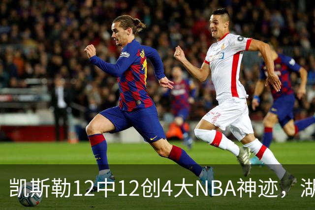 凯斯勒12中12创4大NBA神迹，湖人完胜勇士！东契奇28+8，库里23分