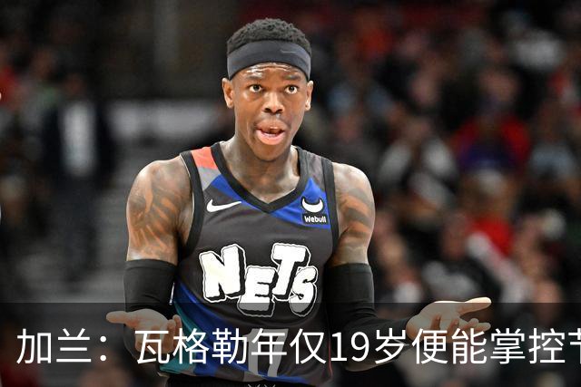 加兰：瓦格勒年仅19岁便能掌控节奏 靠的是日复一日刻苦训练