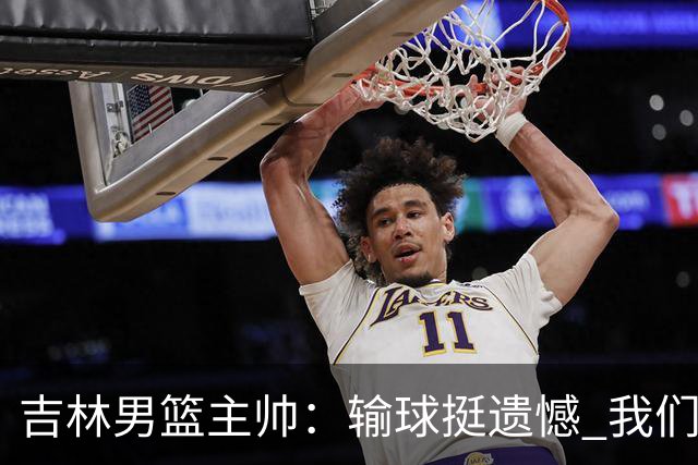 吉林男篮主帅：输球挺遗憾 我们失误太多最后几次机会没有抓住