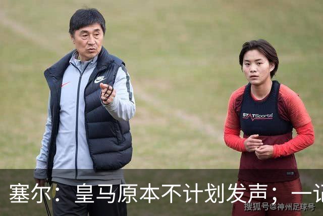 塞尔：皇马原本不计划发声；一记者称不理解姆巴佩事件造成严重后果
