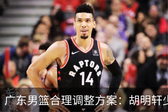 广东男篮合理调整方案：胡明轩少持球组织，弗格阿祖布克增加战术地位