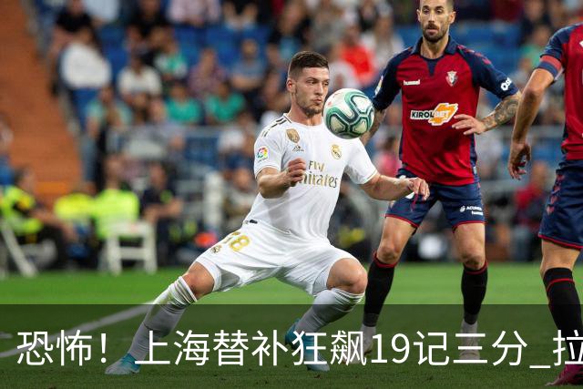 恐怖！上海替补狂飙19记三分 拉塞尔引领三人20+