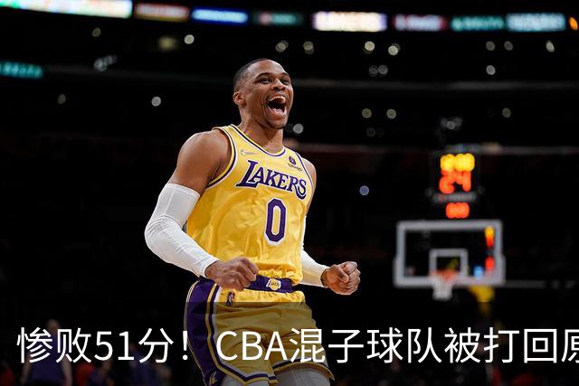 惨败51分！CBA混子球队被打回原形，他上场19分钟，0+0+0+4犯3误
