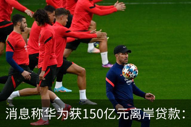 消息称华为获150亿元离岸贷款：自2020年以来首次获得离岸银团贷款