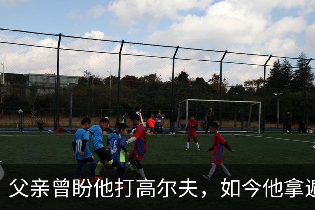 父亲曾盼他打高尔夫，如今他拿遍英超欧冠
