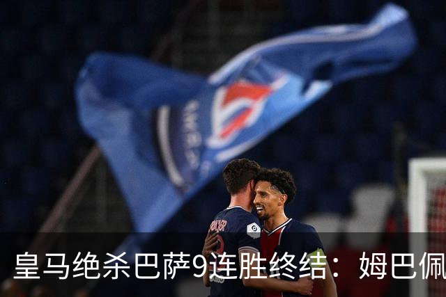 皇马绝杀巴萨9连胜终结：姆巴佩冷静破防，控球胜之不武