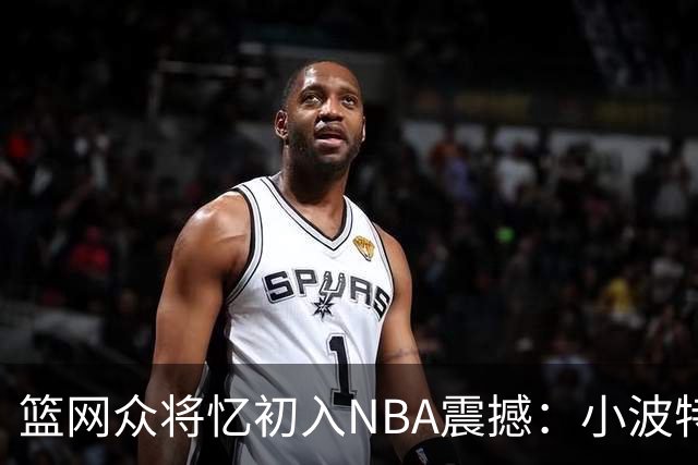 篮网众将忆初入NBA震撼：小波特称甜瓜背打太猛 大瓦被KD喷垃圾话