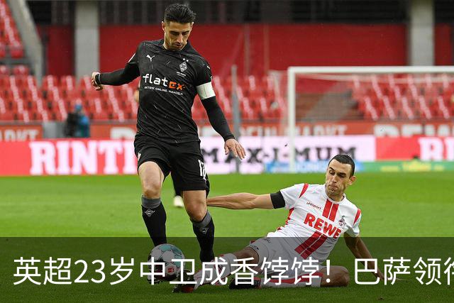 英超23岁中卫成香饽饽！巴萨领衔4大豪门抢他 标价超7000万