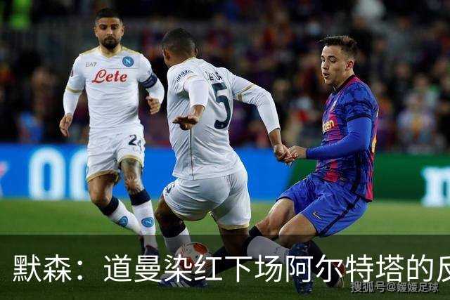 默森：道曼染红下场阿尔特塔的反应没必要，太严苛了