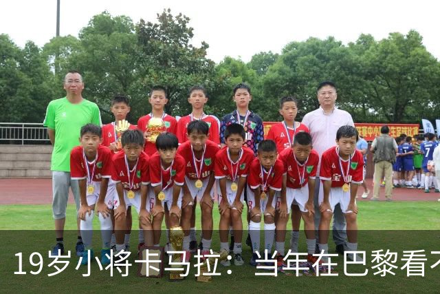 19岁小将卡马拉：当年在巴黎看不到上升通道，离开是最佳选择